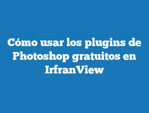 Cómo usar los plugins de Photoshop gratuitos en IrfranView