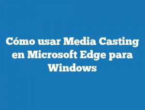 Cómo usar Media Casting en Microsoft Edge para Windows
