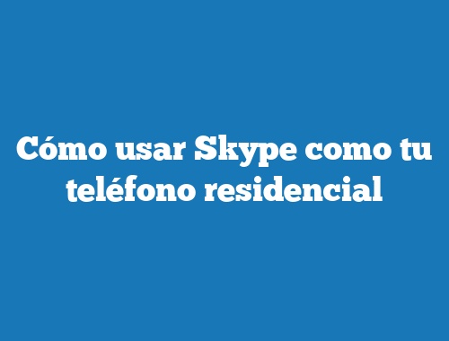 Cómo usar Skype como tu teléfono residencial