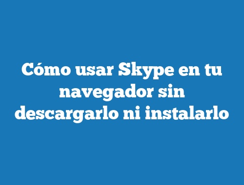 Cómo usar Skype en tu navegador sin descargarlo ni instalarlo