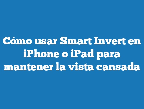Cómo usar Smart Invert en iPhone o iPad para mantener la vista cansada