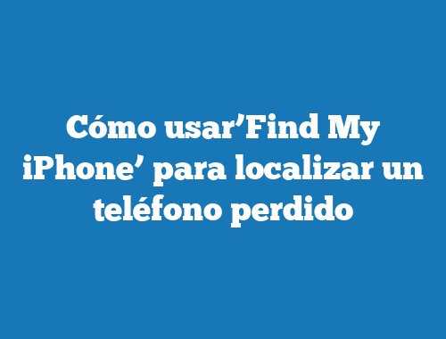Cómo usar’Find My iPhone’ para localizar un teléfono perdido