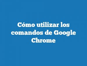 Cómo utilizar los comandos de Google Chrome