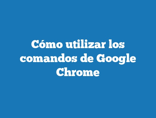 Cómo utilizar los comandos de Google Chrome