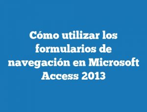 Cómo utilizar los formularios de navegación en Microsoft Access 2013