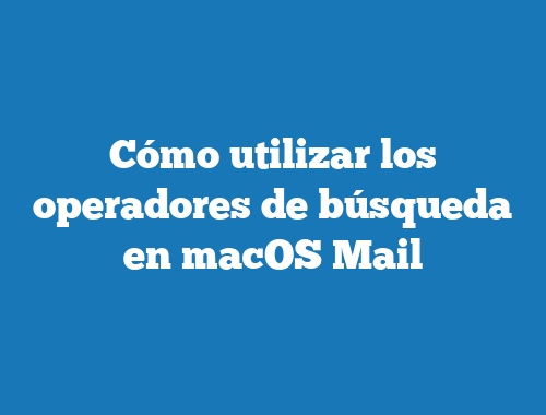 Cómo utilizar los operadores de búsqueda en macOS Mail