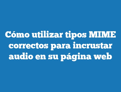 Cómo utilizar tipos MIME correctos para incrustar audio en su página web