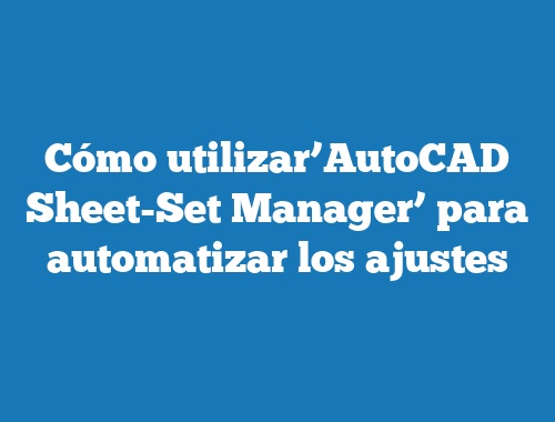 Cómo utilizar’AutoCAD Sheet-Set Manager’ para automatizar los ajustes
