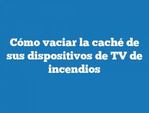 Cómo vaciar la caché de sus dispositivos de TV de incendios