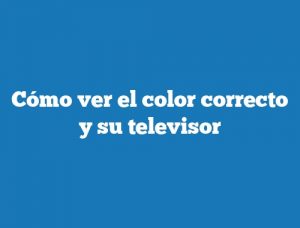 Cómo ver el color correcto y su televisor