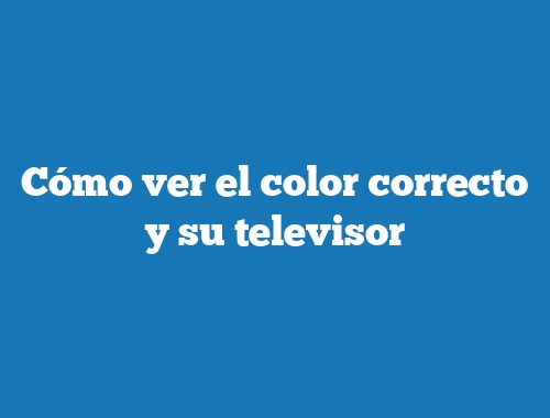 Cómo ver el color correcto y su televisor