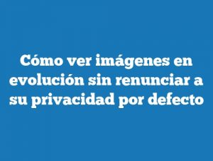 Cómo ver imágenes en evolución sin renunciar a su privacidad por defecto