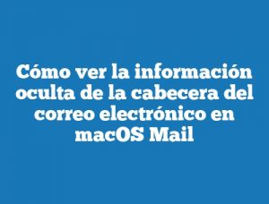 Cómo ver la información oculta de la cabecera del correo electrónico en macOS Mail