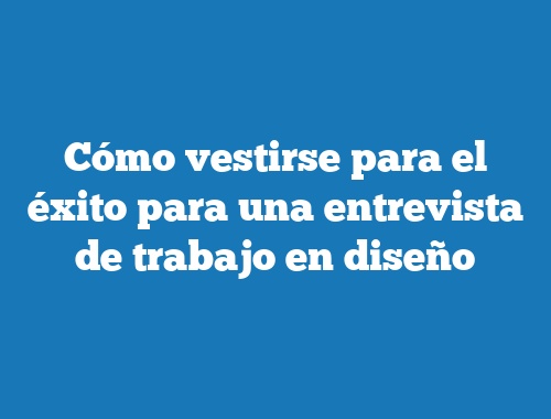 Cómo vestirse para el éxito para una entrevista de trabajo en diseño