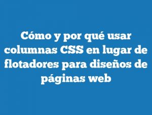 Cómo y por qué usar columnas CSS en lugar de flotadores para diseños de páginas web