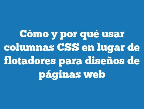 Cómo y por qué usar columnas CSS en lugar de flotadores para diseños de páginas web