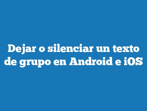 Dejar o silenciar un texto de grupo en Android e iOS