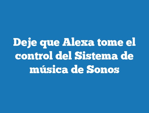 Deje que Alexa tome el control del Sistema de música de Sonos