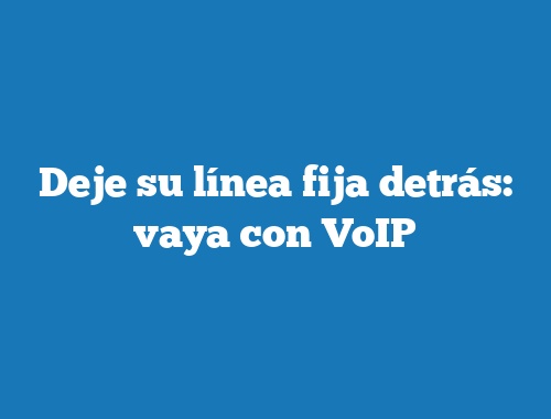 Deje su línea fija detrás: vaya con VoIP