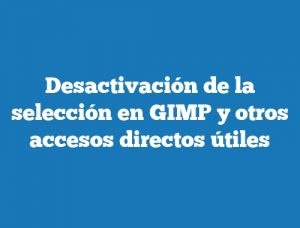 Desactivación de la selección en GIMP y otros accesos directos útiles