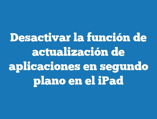 Desactivar la función de actualización de aplicaciones en segundo plano en el iPad