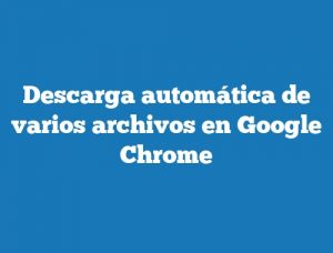 Descarga automática de varios archivos en Google Chrome