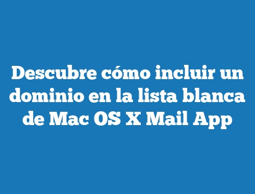 Descubre cómo incluir un dominio en la lista blanca de Mac OS X Mail App
