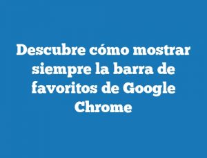 Descubre cómo mostrar siempre la barra de favoritos de Google Chrome