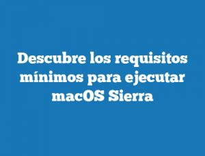 Descubre los requisitos mínimos para ejecutar macOS Sierra
