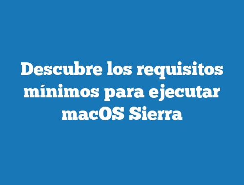 Descubre los requisitos mínimos para ejecutar macOS Sierra