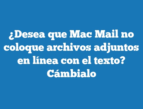 ¿Desea que Mac Mail no coloque archivos adjuntos en línea con el texto? Cámbialo