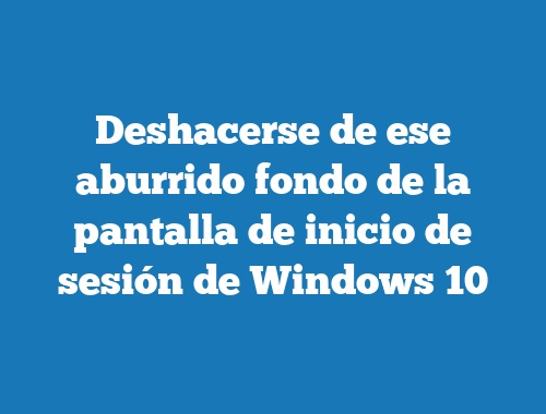 Deshacerse de ese aburrido fondo de la pantalla de inicio de sesión de Windows 10