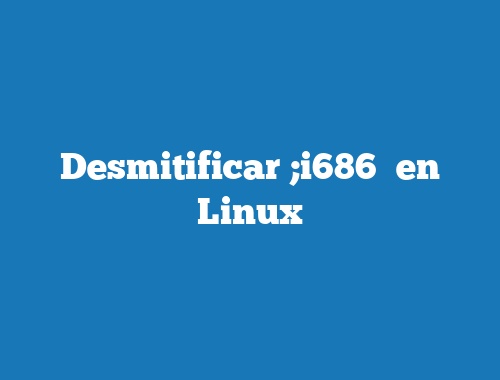 Desmitificar ;i686″ en Linux