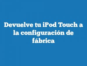 Devuelve tu iPod Touch a la configuración de fábrica