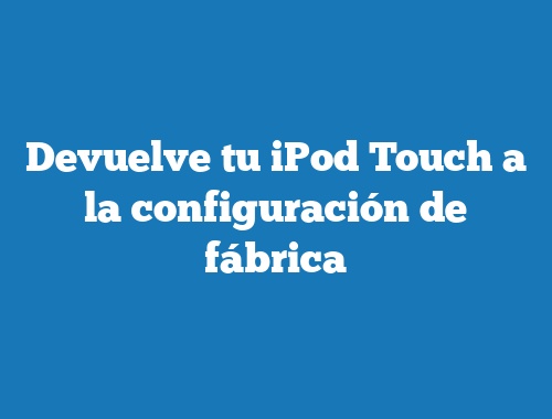 Devuelve tu iPod Touch a la configuración de fábrica