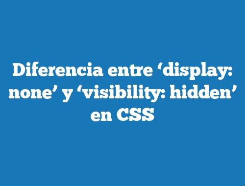 Diferencia entre ‘display: none’ y ‘visibility: hidden’ en CSS