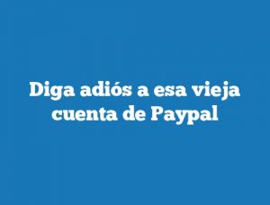 Diga adiós a esa vieja cuenta de Paypal