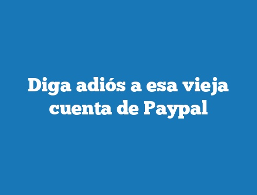 Diga adiós a esa vieja cuenta de Paypal