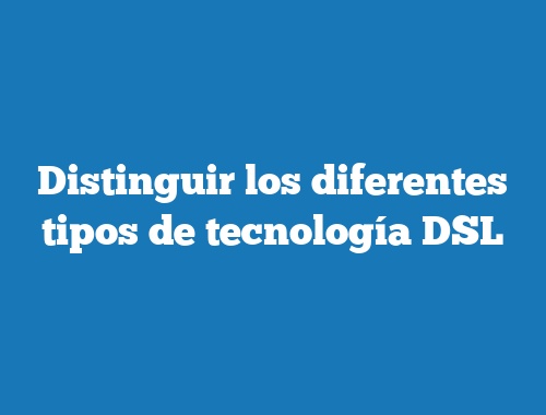 Distinguir los diferentes tipos de tecnología DSL