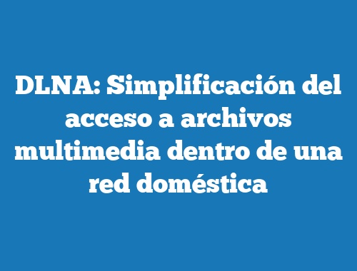 DLNA: Simplificación del acceso a archivos multimedia dentro de una red doméstica