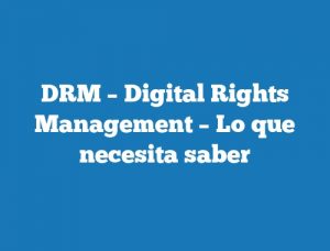 DRM – Digital Rights Management – Lo que necesita saber