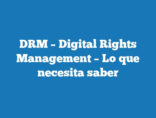 DRM – Digital Rights Management – Lo que necesita saber