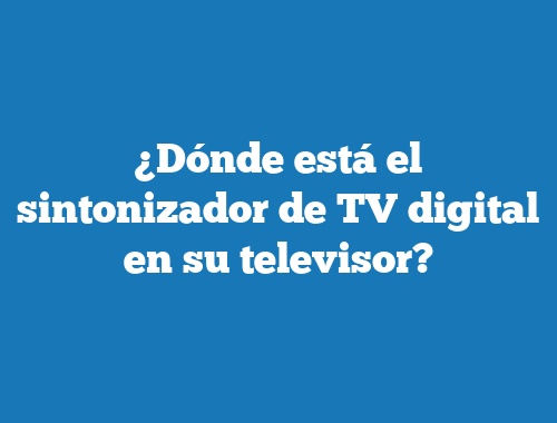 ¿Dónde está el sintonizador de TV digital en su televisor?