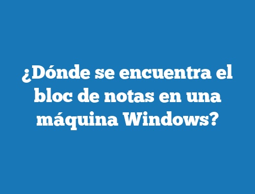 ¿Dónde se encuentra el bloc de notas en una máquina Windows?