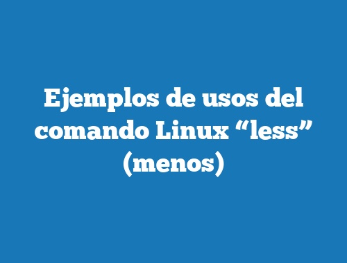 Ejemplos de usos del comando Linux “less” (menos)