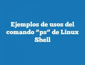 Ejemplos de usos del comando “ps” de Linux Shell
