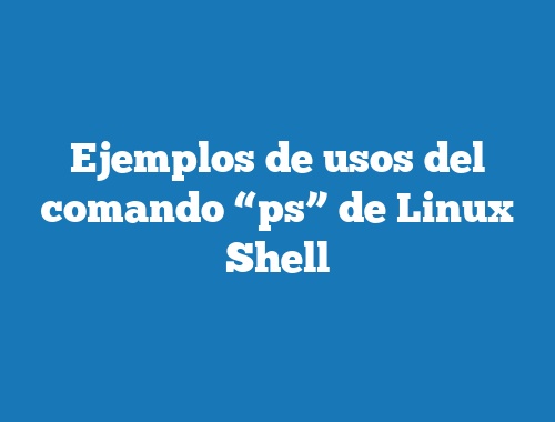 Ejemplos de usos del comando “ps” de Linux Shell