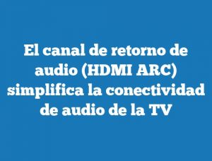 El canal de retorno de audio (HDMI ARC) simplifica la conectividad de audio de la TV