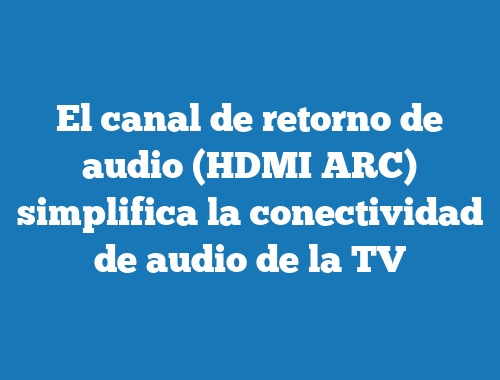 El canal de retorno de audio (HDMI ARC) simplifica la conectividad de audio de la TV