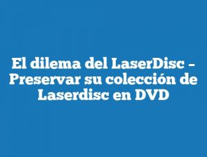 El dilema del LaserDisc – Preservar su colección de Laserdisc en DVD